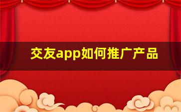 交友app如何推广产品