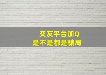 交友平台加Q是不是都是骗局