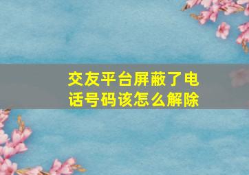 交友平台屏蔽了电话号码该怎么解除