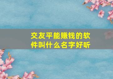 交友平能赚钱的软件叫什么名字好听