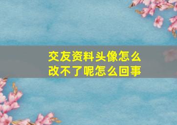 交友资料头像怎么改不了呢怎么回事