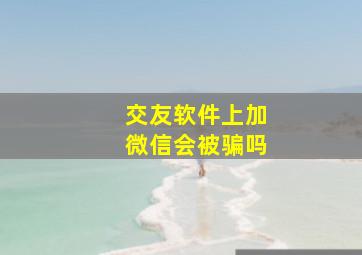 交友软件上加微信会被骗吗