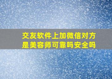 交友软件上加微信对方是美容师可靠吗安全吗