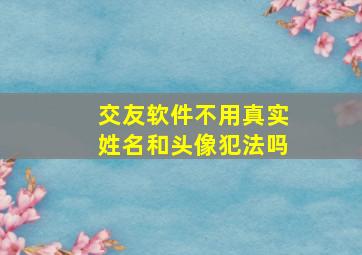 交友软件不用真实姓名和头像犯法吗