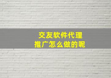 交友软件代理推广怎么做的呢