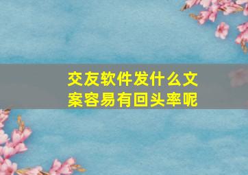 交友软件发什么文案容易有回头率呢