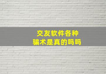 交友软件各种骗术是真的吗吗