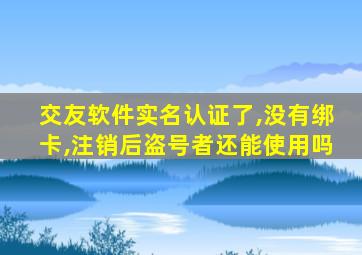 交友软件实名认证了,没有绑卡,注销后盗号者还能使用吗