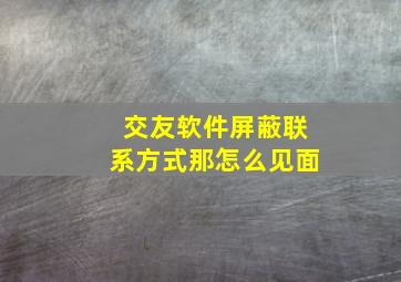 交友软件屏蔽联系方式那怎么见面