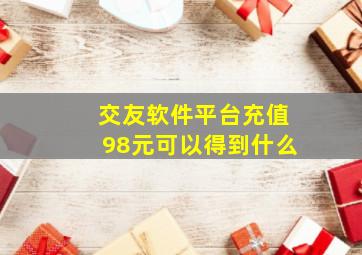 交友软件平台充值98元可以得到什么