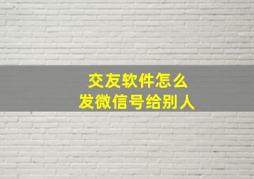 交友软件怎么发微信号给别人