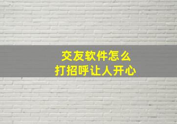 交友软件怎么打招呼让人开心