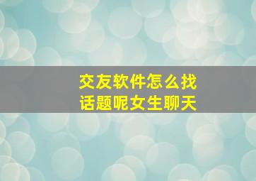 交友软件怎么找话题呢女生聊天