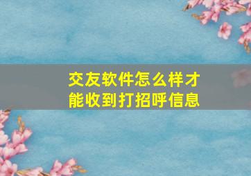 交友软件怎么样才能收到打招呼信息