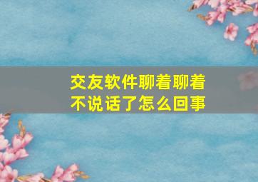 交友软件聊着聊着不说话了怎么回事