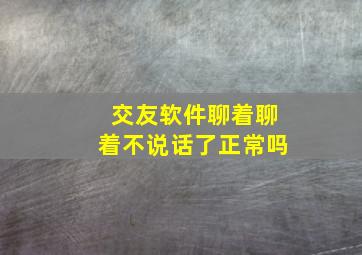 交友软件聊着聊着不说话了正常吗