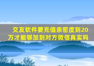 交友软件要充值亲密度到20万才能够加到对方微信真实吗