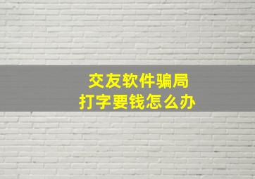 交友软件骗局打字要钱怎么办