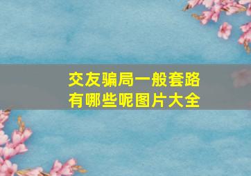 交友骗局一般套路有哪些呢图片大全