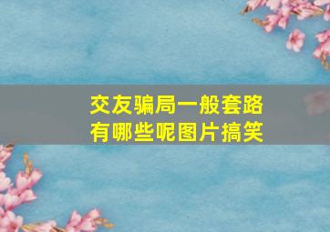 交友骗局一般套路有哪些呢图片搞笑