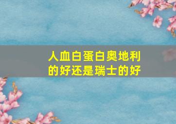 人血白蛋白奥地利的好还是瑞士的好