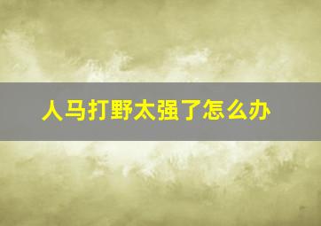 人马打野太强了怎么办