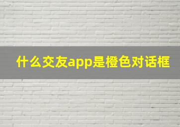 什么交友app是橙色对话框