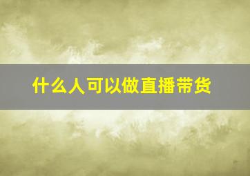 什么人可以做直播带货