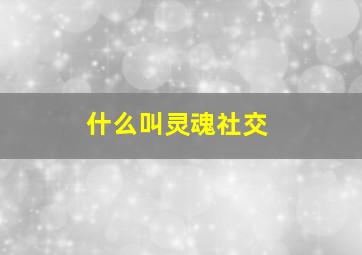 什么叫灵魂社交