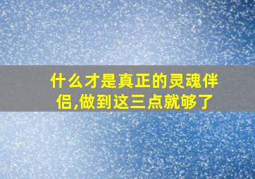 什么才是真正的灵魂伴侣,做到这三点就够了