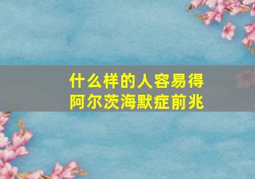 什么样的人容易得阿尔茨海默症前兆