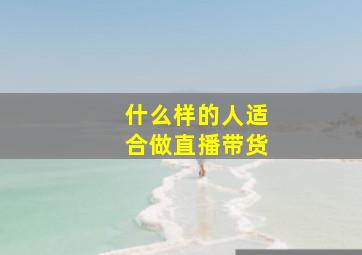 什么样的人适合做直播带货