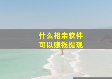 什么相亲软件可以赚钱提现