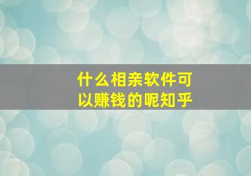 什么相亲软件可以赚钱的呢知乎