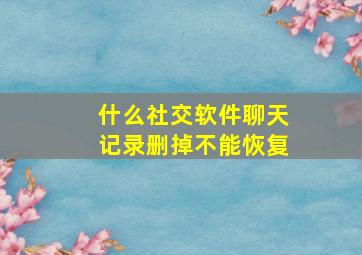 什么社交软件聊天记录删掉不能恢复