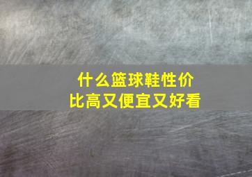 什么篮球鞋性价比高又便宜又好看