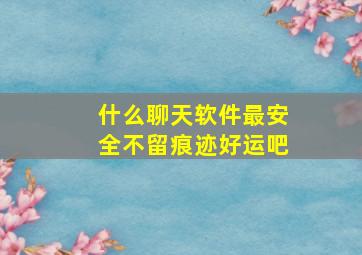 什么聊天软件最安全不留痕迹好运吧