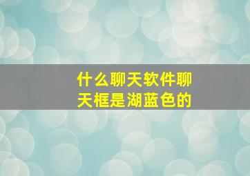 什么聊天软件聊天框是湖蓝色的