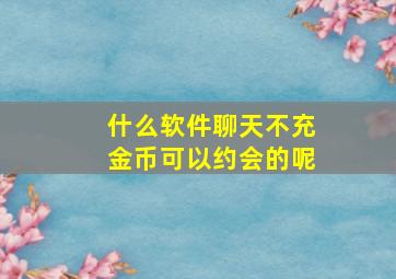 什么软件聊天不充金币可以约会的呢