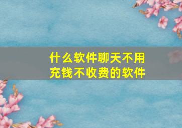 什么软件聊天不用充钱不收费的软件