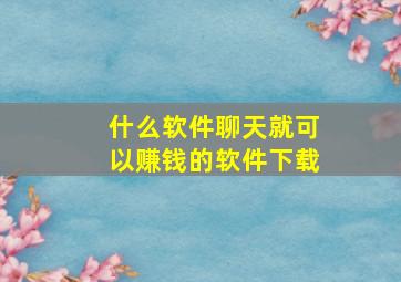 什么软件聊天就可以赚钱的软件下载