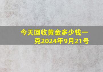 今天回收黄金多少钱一克2024年9月21号