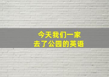 今天我们一家去了公园的英语