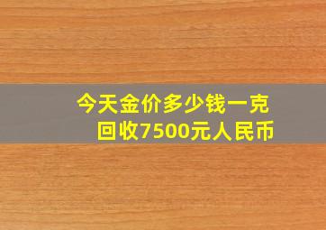 今天金价多少钱一克回收7500元人民币