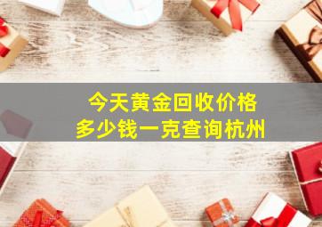 今天黄金回收价格多少钱一克查询杭州