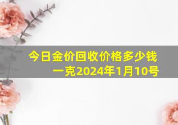 今日金价回收价格多少钱一克2024年1月10号