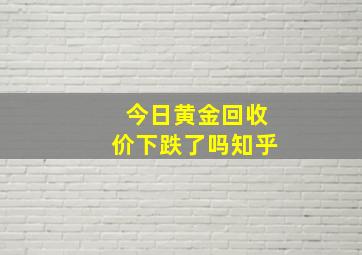 今日黄金回收价下跌了吗知乎