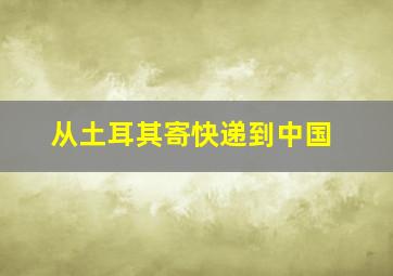 从土耳其寄快递到中国