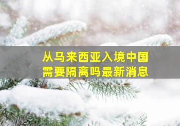 从马来西亚入境中国需要隔离吗最新消息