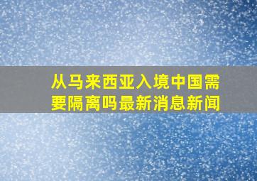 从马来西亚入境中国需要隔离吗最新消息新闻